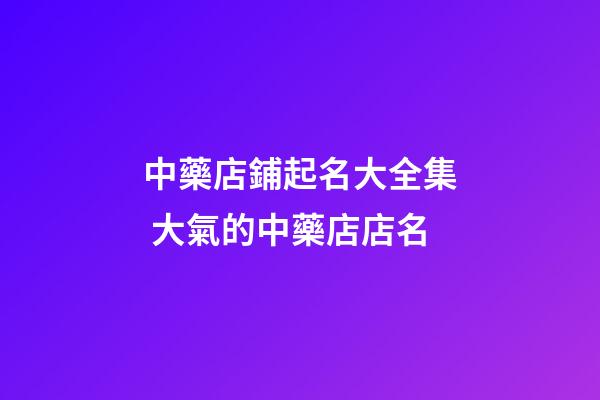 中藥店鋪起名大全集 大氣的中藥店店名-第1張-店鋪起名-玄機派